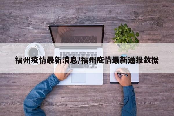 福州疫情最新消息/福州疫情最新通报数据