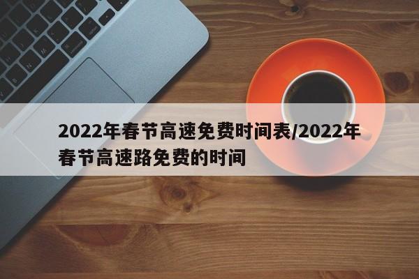 2022年春节高速免费时间表/2022年春节高速路免费的时间