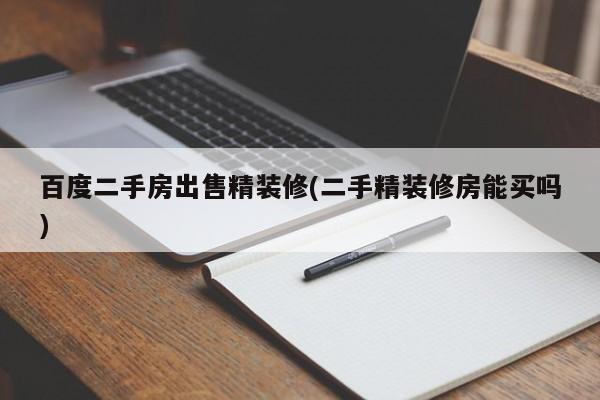 百度二手房出售精装修(二手精装修房能买吗)