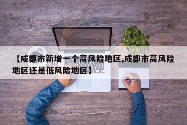【成都市新增一个高风险地区,成都市高风险地区还是低风险地区】