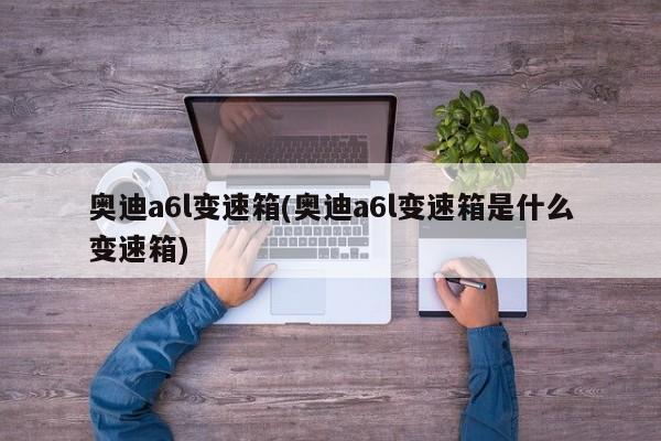 奥迪a6l变速箱(奥迪a6l变速箱是什么变速箱)