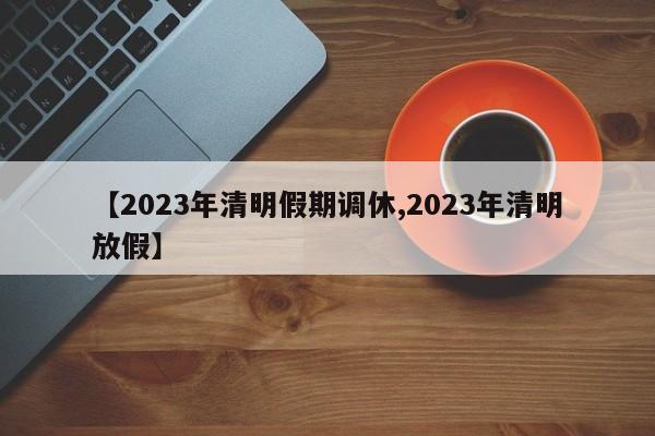 【2023年清明假期调休,2023年清明放假】