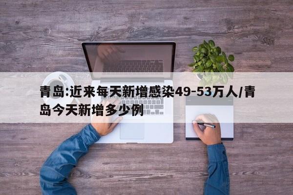 青岛:近来每天新增感染49-53万人/青岛今天新增多少例