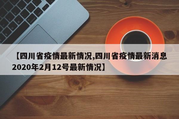 【四川省疫情最新情况,四川省疫情最新消息2020年2月12号最新情况】