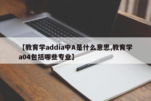 【教育学addia中A是什么意思,教育学a04包括哪些专业】