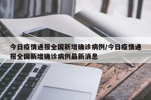 今日疫情通报全国新增确诊病例/今日疫情通报全国新增确诊病例最新消息