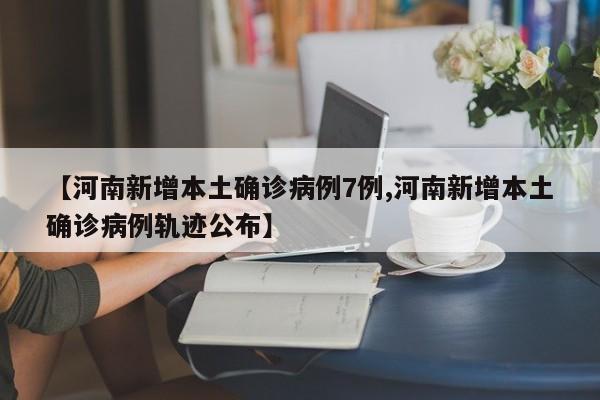 【河南新增本土确诊病例7例,河南新增本土确诊病例轨迹公布】