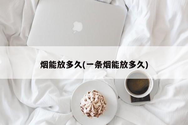烟能放多久(一条烟能放多久)