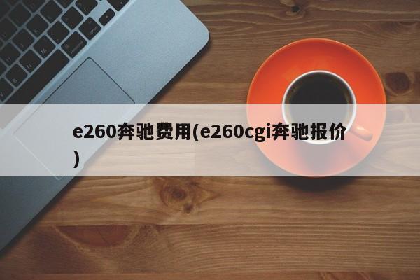 e260奔驰费用(e260cgi奔驰报价)