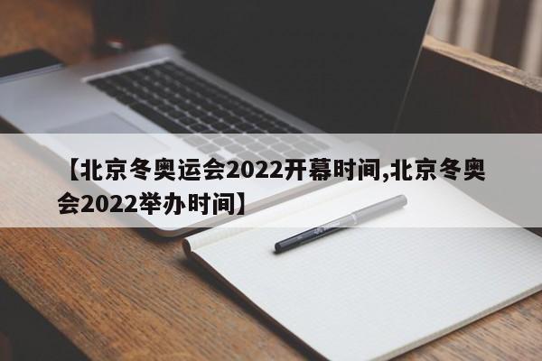 【北京冬奥运会2022开幕时间,北京冬奥会2022举办时间】