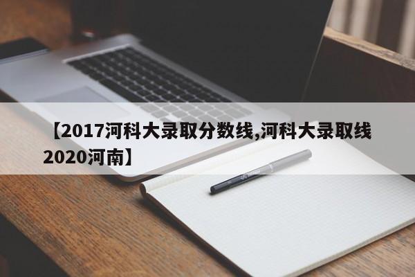【2017河科大录取分数线,河科大录取线2020河南】