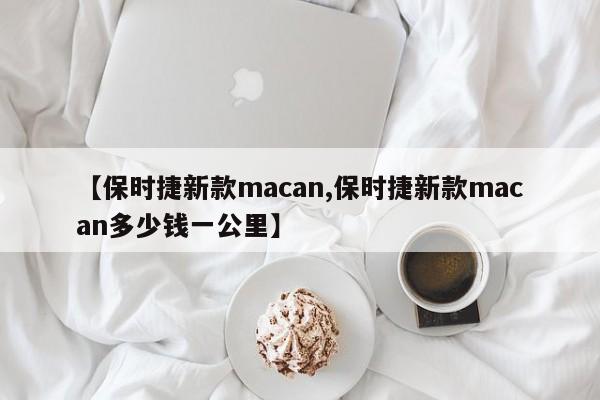 【保时捷新款macan,保时捷新款macan多少钱一公里】