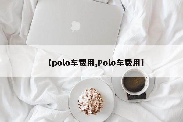 【polo车费用,Polo车费用】