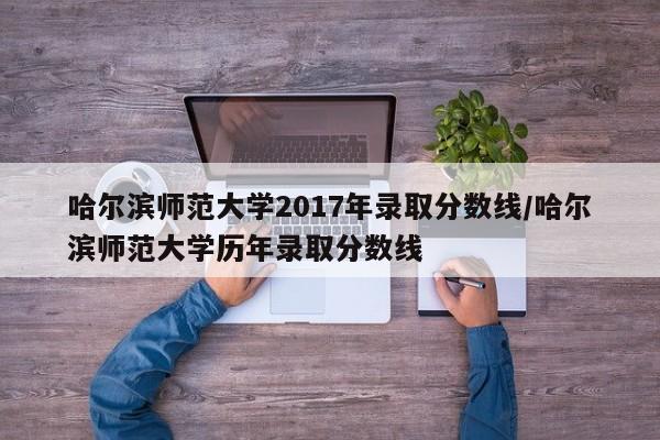 哈尔滨师范大学2017年录取分数线/哈尔滨师范大学历年录取分数线