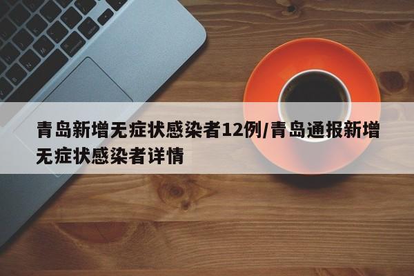 青岛新增无症状感染者12例/青岛通报新增无症状感染者详情