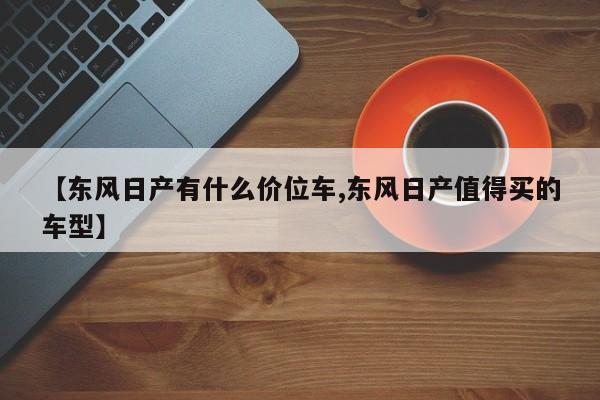 【东风日产有什么价位车,东风日产值得买的车型】