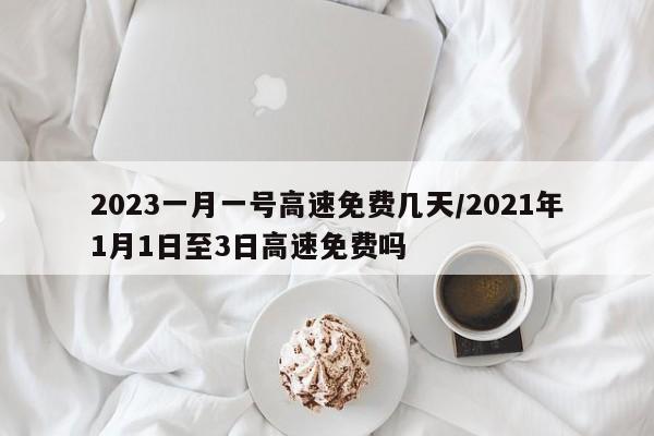 2023一月一号高速免费几天/2021年1月1日至3日高速免费吗