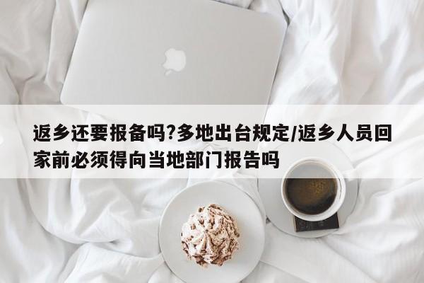 返乡还要报备吗?多地出台规定/返乡人员回家前必须得向当地部门报告吗