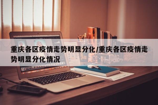 重庆各区疫情走势明显分化/重庆各区疫情走势明显分化情况