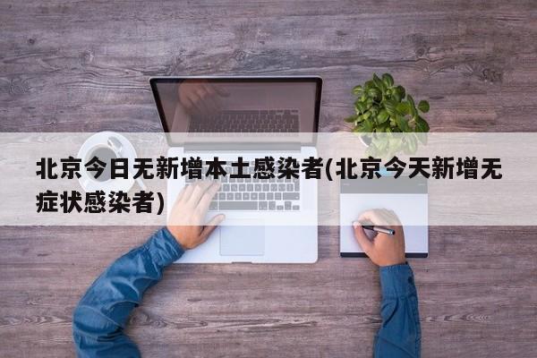 北京今日无新增本土感染者(北京今天新增无症状感染者)