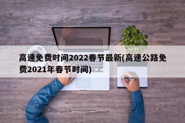 高速免费时间2022春节最新(高速公路免费2021年春节时间)