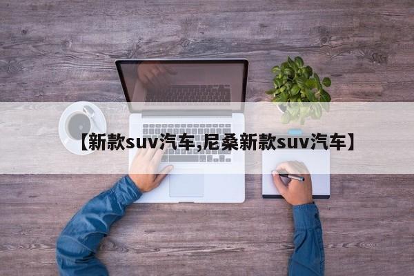 【新款suv汽车,尼桑新款suv汽车】