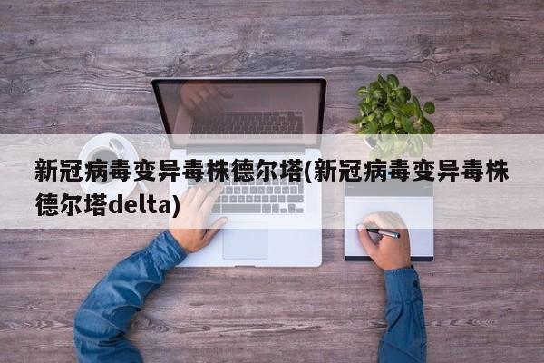 新冠病毒变异毒株德尔塔(新冠病毒变异毒株德尔塔delta)