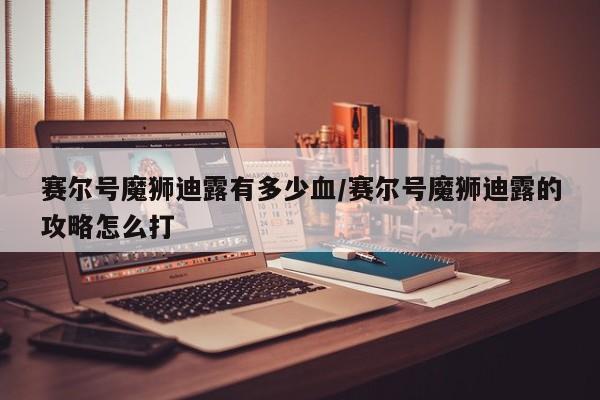 赛尔号魔狮迪露有多少血/赛尔号魔狮迪露的攻略怎么打