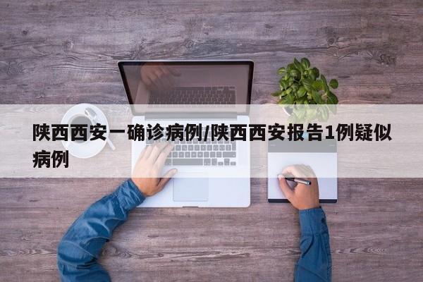 陕西西安一确诊病例/陕西西安报告1例疑似病例