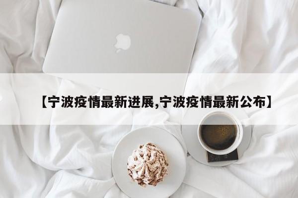 【宁波疫情最新进展,宁波疫情最新公布】