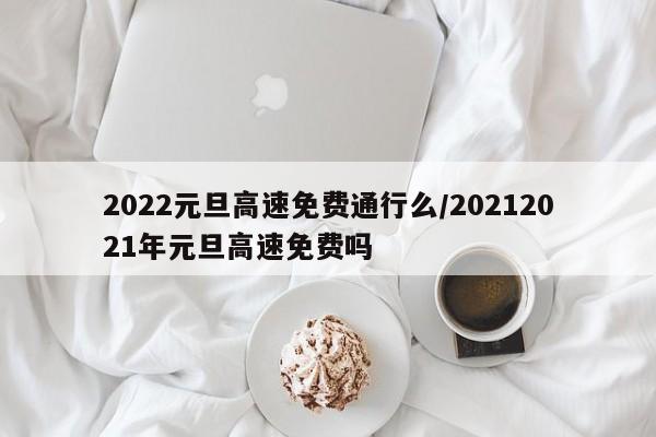 2022元旦高速免费通行么/20212021年元旦高速免费吗