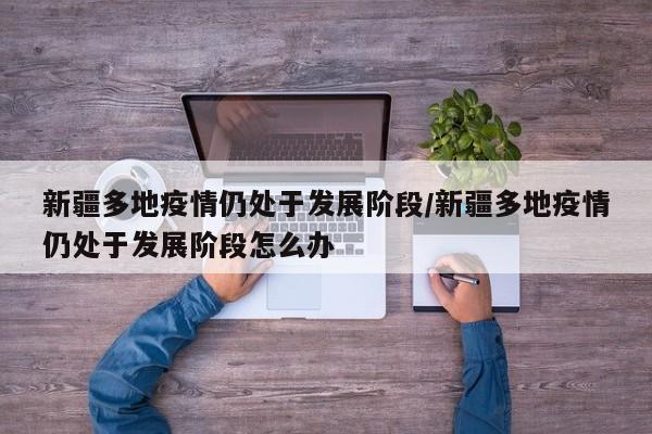 新疆多地疫情仍处于发展阶段/新疆多地疫情仍处于发展阶段怎么办
