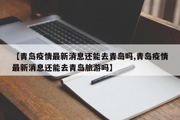 【青岛疫情最新消息还能去青岛吗,青岛疫情最新消息还能去青岛旅游吗】