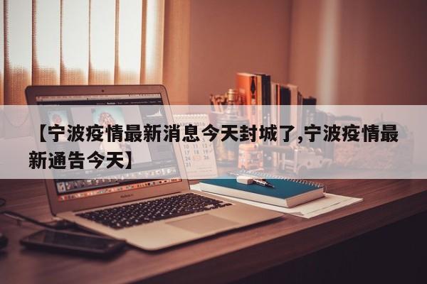 【宁波疫情最新消息今天封城了,宁波疫情最新通告今天】