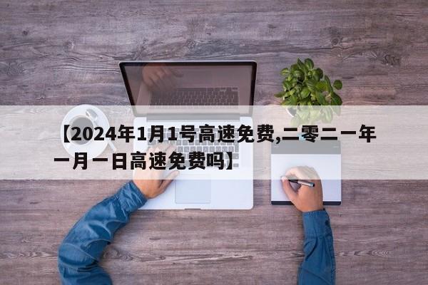 【2024年1月1号高速免费,二零二一年一月一日高速免费吗】