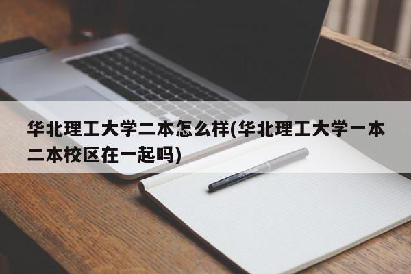 华北理工大学二本怎么样(华北理工大学一本二本校区在一起吗)