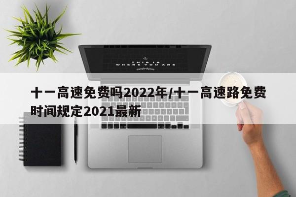十一高速免费吗2022年/十一高速路免费时间规定2021最新