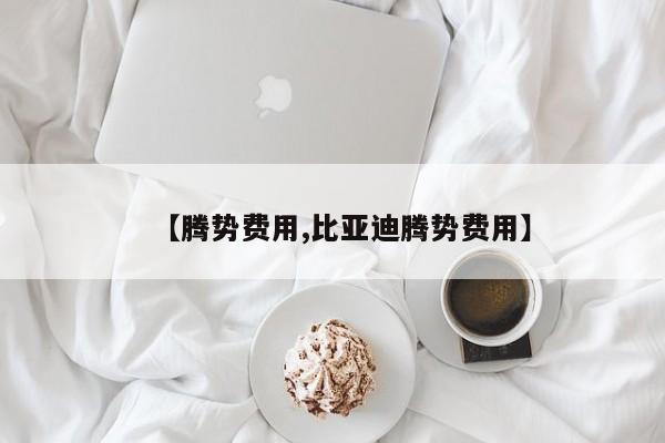 【腾势费用,比亚迪腾势费用】