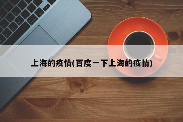 上海的疫情(百度一下上海的疫情)
