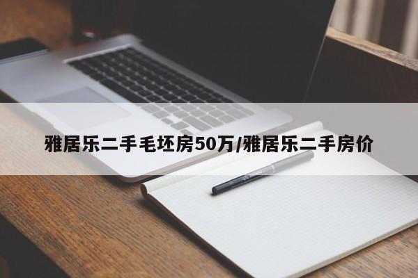 雅居乐二手毛坯房50万/雅居乐二手房价