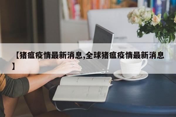 【猪瘟疫情最新消息,全球猪瘟疫情最新消息】