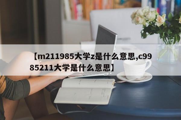 【m211985大学z是什么意思,c9985211大学是什么意思】