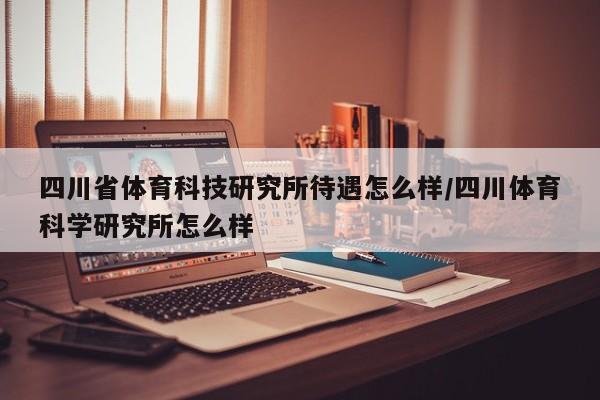 四川省体育科技研究所待遇怎么样/四川体育科学研究所怎么样