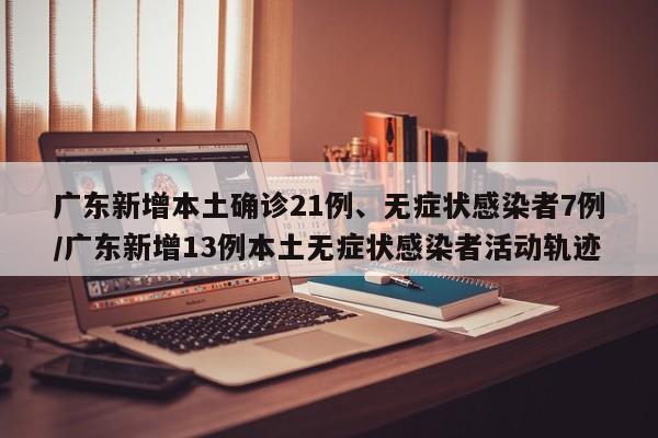 广东新增本土确诊21例、无症状感染者7例/广东新增13例本土无症状感染者活动轨迹