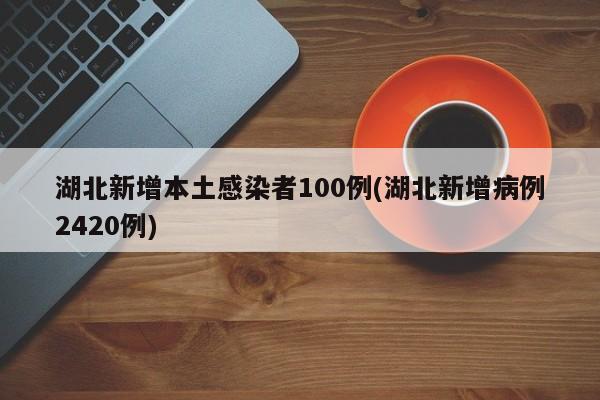 湖北新增本土感染者100例(湖北新增病例2420例)