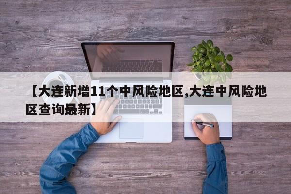 【大连新增11个中风险地区,大连中风险地区查询最新】