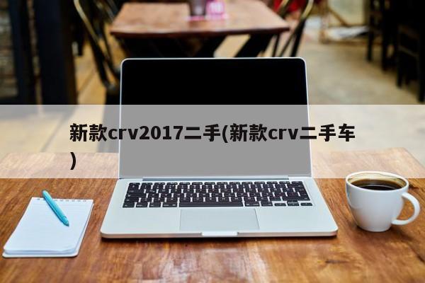 新款crv2017二手(新款crv二手车)
