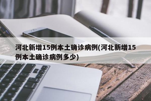 河北新增15例本土确诊病例(河北新增15例本土确诊病例多少)