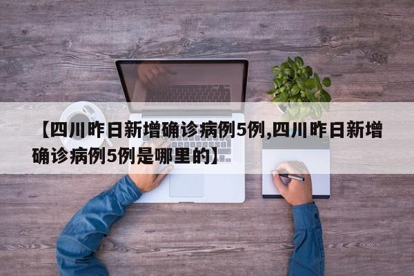 【四川昨日新增确诊病例5例,四川昨日新增确诊病例5例是哪里的】