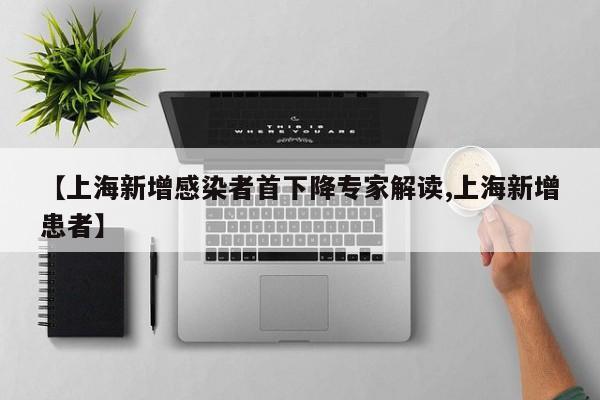 【上海新增感染者首下降专家解读,上海新增患者】